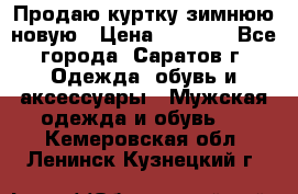 Продаю куртку зимнюю новую › Цена ­ 2 000 - Все города, Саратов г. Одежда, обувь и аксессуары » Мужская одежда и обувь   . Кемеровская обл.,Ленинск-Кузнецкий г.